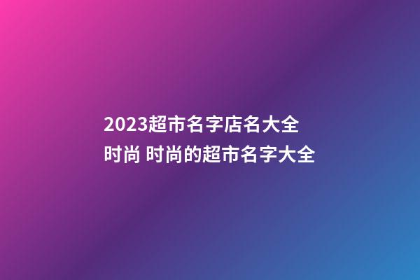 2023超市名字店名大全时尚 时尚的超市名字大全-第1张-店铺起名-玄机派
